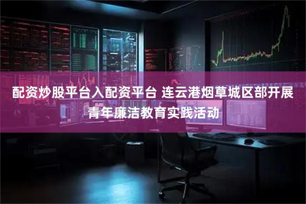 配资炒股平台入配资平台 连云港烟草城区部开展青年廉洁教育实践活动