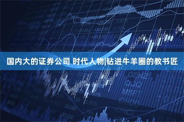 国内大的证券公司 时代人物|钻进牛羊圈的教书匠