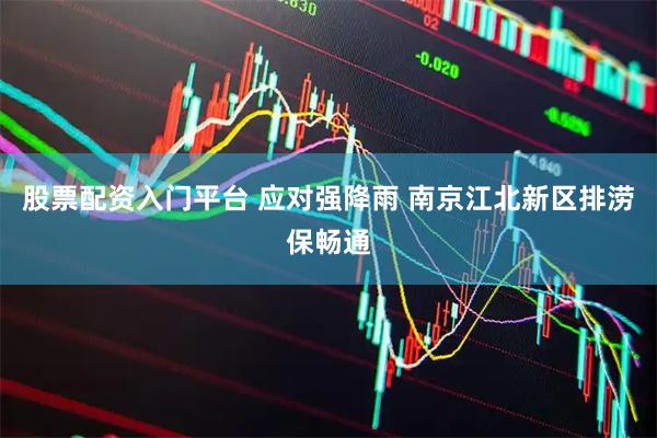 股票配资入门平台 应对强降雨 南京江北新区排涝保畅通