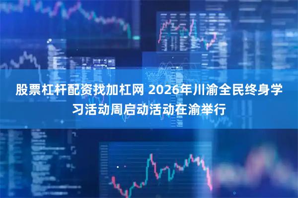股票杠杆配资找加杠网 2026年川渝全民终身学习活动周启动活动在渝举行