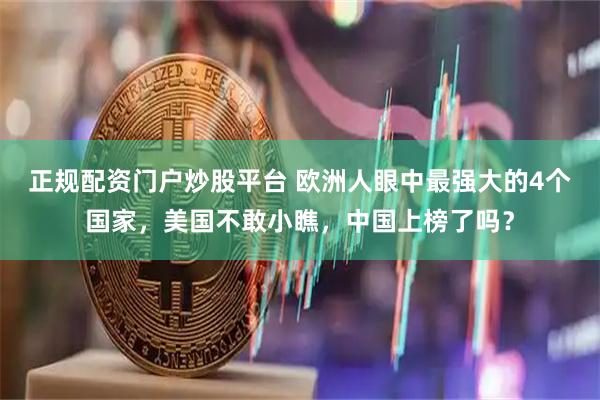 正规配资门户炒股平台 欧洲人眼中最强大的4个国家,美国不敢小瞧,中国上榜了吗?