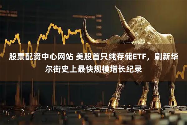 股票配资中心网站 美股首只纯存储ETF，刷新华尔街史上最快规模增长纪录
