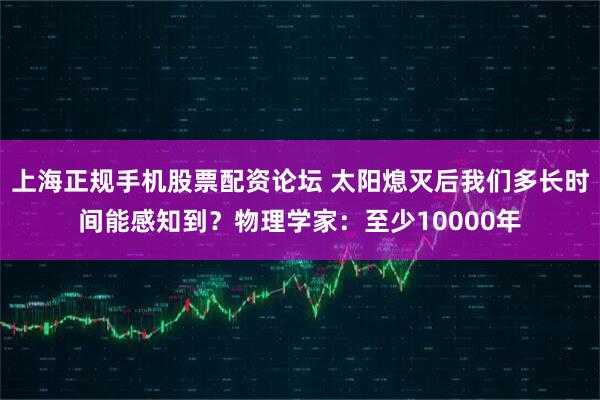 上海正规手机股票配资论坛 太阳熄灭后我们多长时间能感知到？物理学家：至少10000年