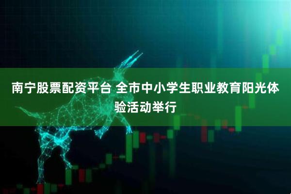 南宁股票配资平台 全市中小学生职业教育阳光体验活动举行