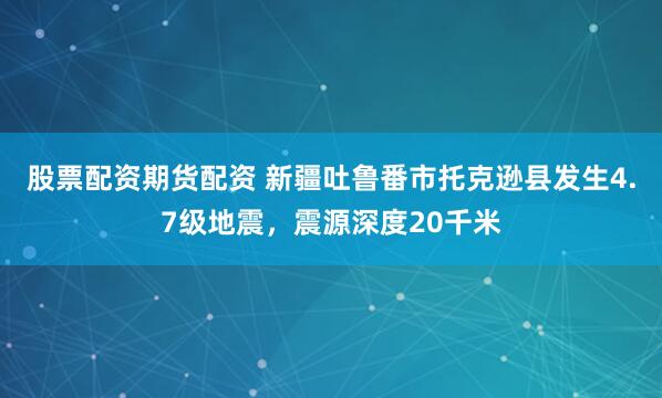 股票配资期货配资 新疆吐鲁番市托克逊县发生4.7级地震，震源深度20千米