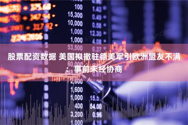 股票配资数据 美国拟撤驻德美军引欧洲盟友不满：事前未经协商