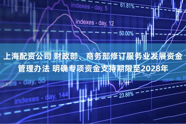 上海配资公司 财政部、商务部修订服务业发展资金管理办法 明确专项资金支持期限至2028年