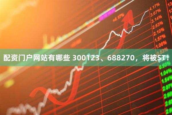 配资门户网站有哪些 300123、688270，将被ST！
