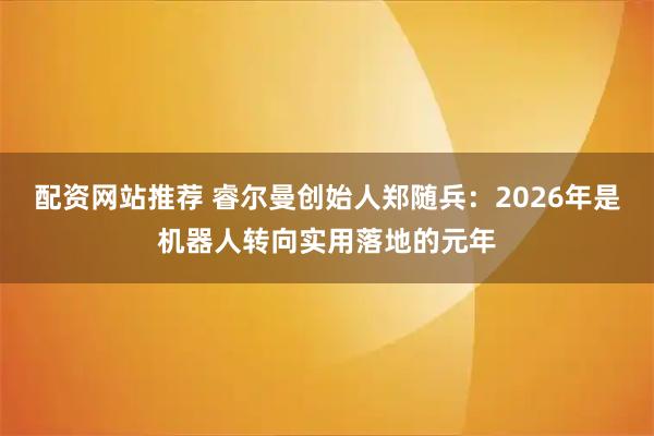 配资网站推荐 睿尔曼创始人郑随兵：2026年是机器人转向实用落地的元年