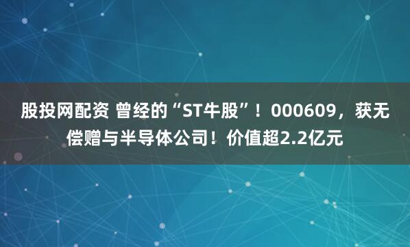 股投网配资 曾经的“ST牛股”！000609，获无偿赠与半导体公司！价值超2.2亿元
